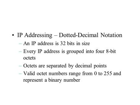 IP Addressing – Dotted-Decimal Notation –An IP address is 32 bits in size –Every IP address is grouped into four 8-bit octets –Octets are separated by.