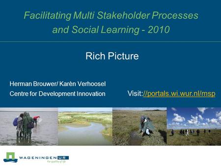 Facilitating Multi Stakeholder Processes and Social Learning - 2010 Herman Brouwer/ Karèn Verhoosel Centre for Development Innovation Rich Picture Visit://portals.wi.wur.nl/msp//portals.wi.wur.nl/msp.