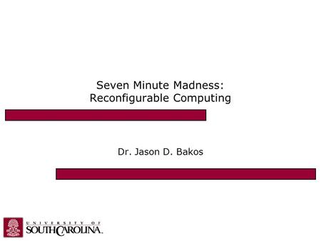 Seven Minute Madness: Reconfigurable Computing Dr. Jason D. Bakos.