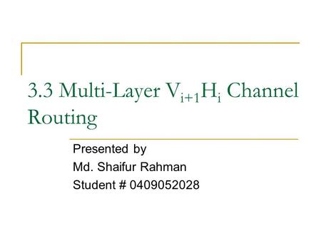 3.3 Multi-Layer V i+1 H i Channel Routing Presented by Md. Shaifur Rahman Student # 0409052028.