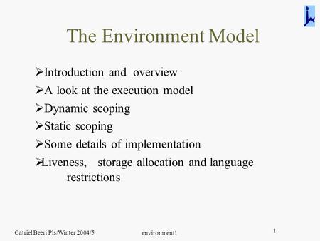 Catriel Beeri Pls/Winter 2004/5 environment1 1 The Environment Model  Introduction and overview  A look at the execution model  Dynamic scoping  Static.