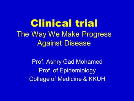 Clinical trial The Way We Make Progress Against Disease Prof. Ashry Gad Mohamed Prof. of Epidemiology College of Medicine & KKUH.