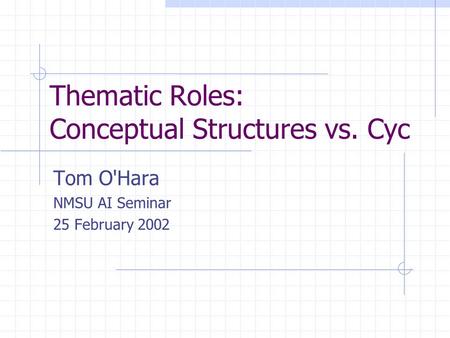 Thematic Roles: Conceptual Structures vs. Cyc Tom O'Hara NMSU AI Seminar 25 February 2002.