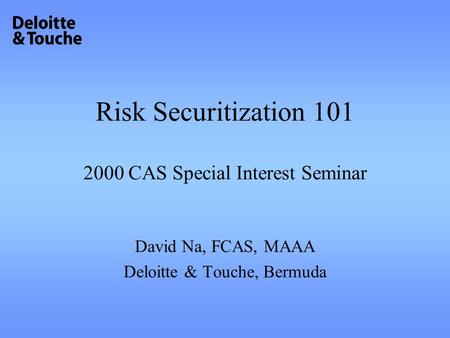 Risk Securitization 101 2000 CAS Special Interest Seminar David Na, FCAS, MAAA Deloitte & Touche, Bermuda.