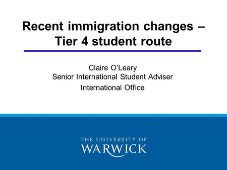 Recent immigration changes – Tier 4 student route Claire O’Leary Senior International Student Adviser International Office.