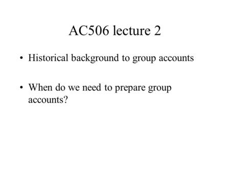 AC506 lecture 2 Historical background to group accounts When do we need to prepare group accounts?