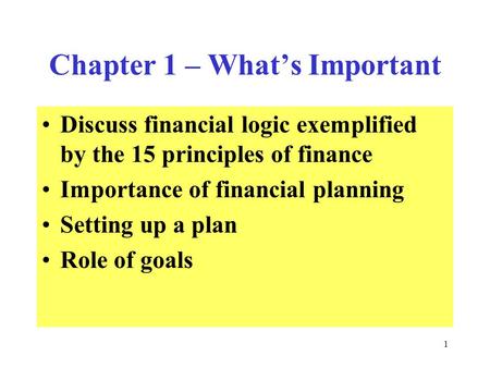 1 Chapter 1 – What’s Important Discuss financial logic exemplified by the 15 principles of finance Importance of financial planning Setting up a plan Role.