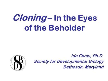 Cloning – In the Eyes of the Beholder Ida Chow, Ph.D. Society for Developmental Biology Bethesda, Maryland.