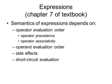 Expressions (chapter 7 of textbook) Semantics of expressions depends on: –operator evaluation order operator precedence operator associativity –operand.