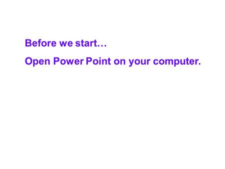 Before we start… Open Power Point on your computer.