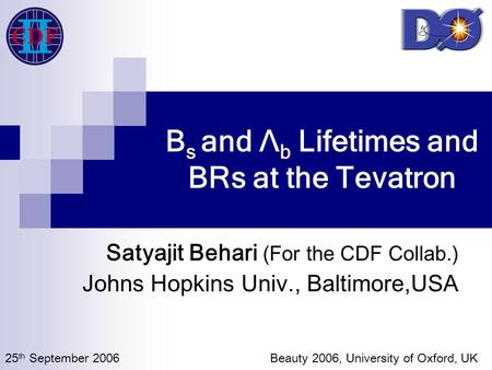 B s and Λ b Lifetimes and BRs at the Tevatron Satyajit Behari (For the CDF Collab.) Johns Hopkins Univ., Baltimore,USA 25 th September 2006 Beauty 2006,