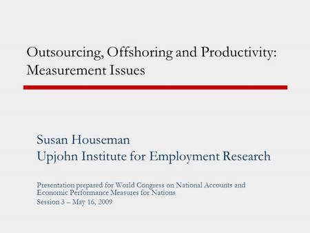Outsourcing, Offshoring and Productivity: Measurement Issues Susan Houseman Upjohn Institute for Employment Research Presentation prepared for World Congress.