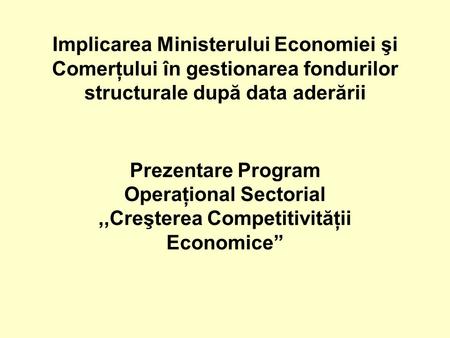 Implicarea Ministerului Economiei şi Comerţului în gestionarea fondurilor structurale după data aderării Prezentare Program Operaţional Sectorial,,Creşterea.