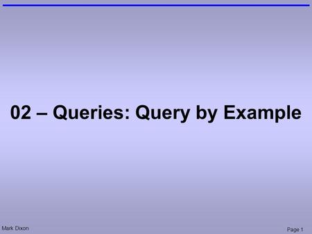 Mark Dixon Page 1 02 – Queries: Query by Example.