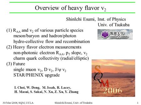 30/Mar/2006, SQM, UCLAShinIchi Esumi, Univ. of Tsukuba1 Overview of heavy flavor v 2 ShinIchi Esumi, Inst. of Physics Univ. of Tsukuba (1) R AA and v 2.
