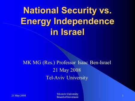21 May 2008 Tel-Aviv University Board of Governors 1 National Security vs. Energy Independence in Israel MK MG (Res.) Professor Isaac Ben-Israel 21 May.