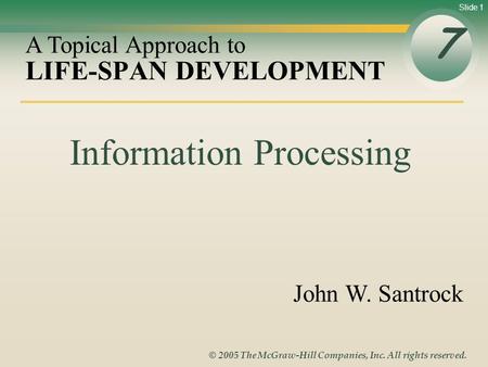 Slide 1 © 2005 The McGraw-Hill Companies, Inc. All rights reserved. LIFE-SPAN DEVELOPMENT 7 A Topical Approach to John W. Santrock Information Processing.