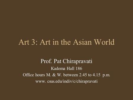 Art 3: Art in the Asian World Prof. Pat Chirapravati Kadema Hall 186 Office hours M. & W. between 2.45 to 4.15 p.m. www. csus.edu/indiv/c/chirapravati.