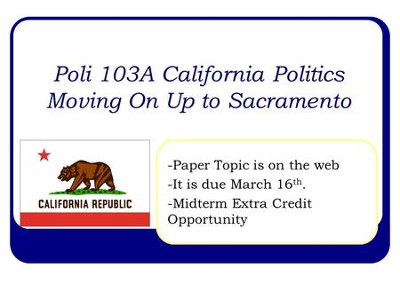 Poli 103A California Politics Moving On Up to Sacramento -Paper Topic is on the web -It is due March 16 th. -Midterm Extra Credit Opportunity.
