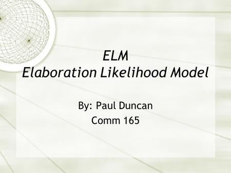 ELM Elaboration Likelihood Model By: Paul Duncan Comm 165.