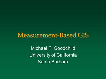 Measurement-Based GIS Michael F. Goodchild University of California Santa Barbara.