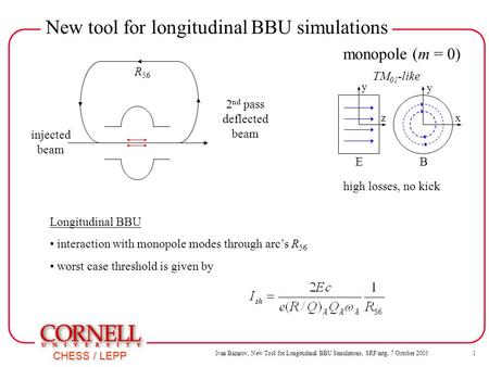 Ivan Bazarov, New Tool for Longitudinal BBU Simulations, SRF mtg, 7 October 2003 1 CHESS / LEPP New tool for longitudinal BBU simulations injected beam.