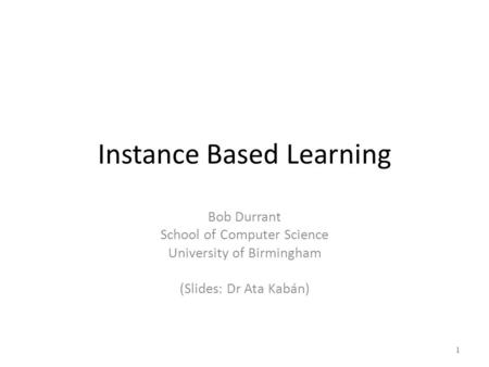 Instance Based Learning Bob Durrant School of Computer Science University of Birmingham (Slides: Dr Ata Kabán) 1.