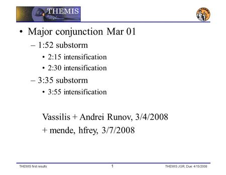 THEMIS first results 1 THEMIS JGR, Due: 4/15/2008 Major conjunction Mar 01 –1:52 substorm 2:15 intensification 2:30 intensification –3:35 substorm 3:55.