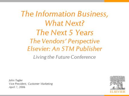 The Information Business, What Next? The Next 5 Years The Vendors’ Perspective Elsevier: An STM Publisher Living the Future Conference John Tagler Vice.