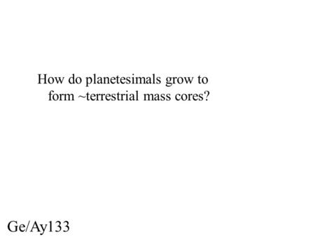 Ge/Ay133 How do planetesimals grow to form ~terrestrial mass cores?