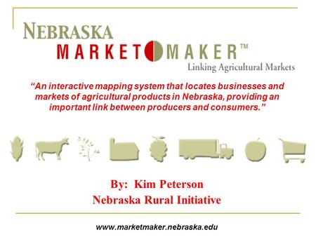 By: Kim Peterson Nebraska Rural Initiative www.marketmaker.nebraska.edu “An interactive mapping system that locates businesses and markets of agricultural.