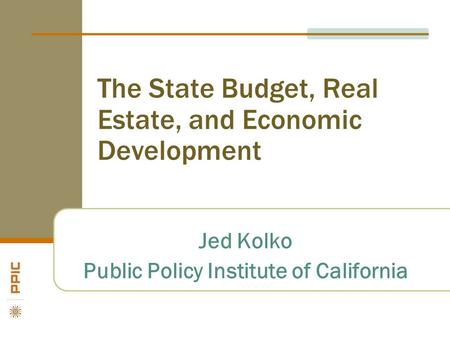The State Budget, Real Estate, and Economic Development Jed Kolko Public Policy Institute of California.