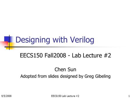 9/5/2008EECS150 Lab Lecture #21 Designing with Verilog EECS150 Fall2008 - Lab Lecture #2 Chen Sun Adopted from slides designed by Greg Gibeling.