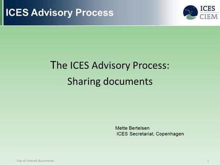 ICES Advisory Process T he ICES Advisory Process: Sharing documents Use of shared documents 1 Mette Bertelsen ICES Secretariat, Copenhagen.