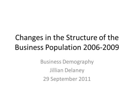 Changes in the Structure of the Business Population 2006-2009 Business Demography Jillian Delaney 29 September 2011.