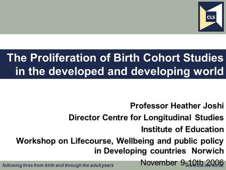 Following lives from birth and through the adult years www.cls.ioe.ac.uk The Proliferation of Birth Cohort Studies in the developed and developing world.