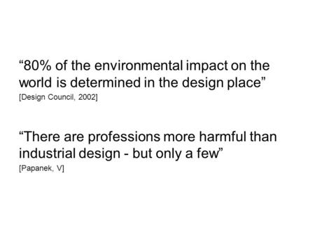 “80% of the environmental impact on the world is determined in the design place” [Design Council, 2002] “There are professions more harmful than industrial.