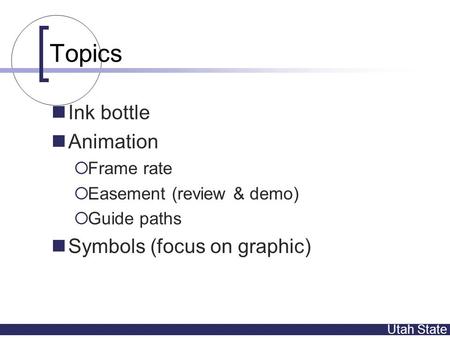 Utah State Topics Ink bottle Animation  Frame rate  Easement (review & demo)  Guide paths Symbols (focus on graphic)