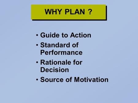 WHY PLAN ? Guide to Action Standard of Performance Rationale for Decision Source of Motivation.