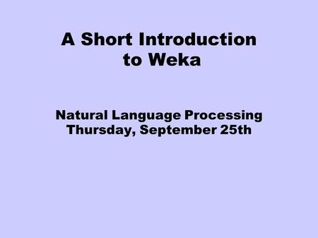 A Short Introduction to Weka Natural Language Processing Thursday, September 25th.