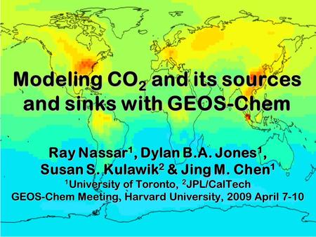 Modeling CO 2 and its sources and sinks with GEOS-Chem Ray Nassar 1, Dylan B.A. Jones 1, Susan S. Kulawik 2 & Jing M. Chen 1 1 University of Toronto, 2.