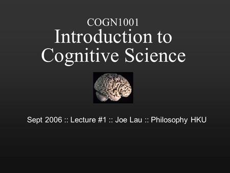 COGN1001 Introduction to Cognitive Science Sept 2006 :: Lecture #1 :: Joe Lau :: Philosophy HKU.