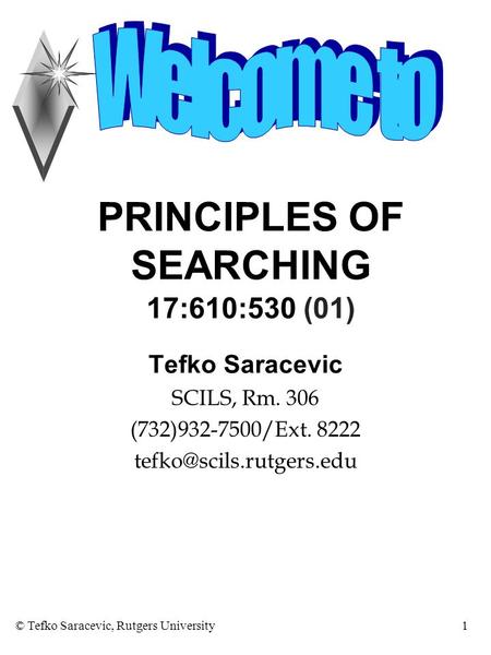 © Tefko Saracevic, Rutgers University1 PRINCIPLES OF SEARCHING 17:610:530 (01) Tefko Saracevic SCILS, Rm. 306 (732)932-7500/Ext. 8222