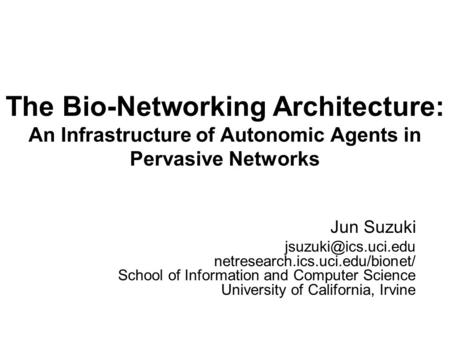 The Bio-Networking Architecture: An Infrastructure of Autonomic Agents in Pervasive Networks Jun Suzuki netresearch.ics.uci.edu/bionet/