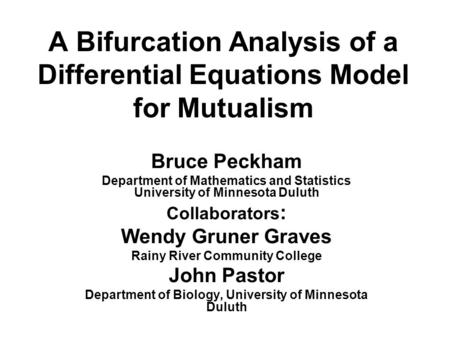 A Bifurcation Analysis of a Differential Equations Model for Mutualism Bruce Peckham Department of Mathematics and Statistics University of Minnesota Duluth.