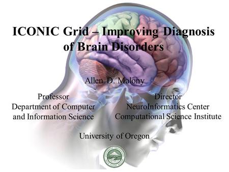ICONIC Grid – Improving Diagnosis of Brain Disorders Allen D. Malony University of Oregon Professor Department of Computer and Information Science Director.