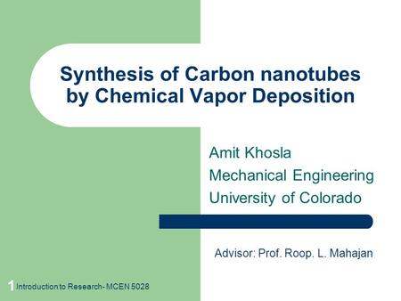 1 Synthesis of Carbon nanotubes by Chemical Vapor Deposition Amit Khosla Mechanical Engineering University of Colorado Advisor: Prof. Roop. L. Mahajan.