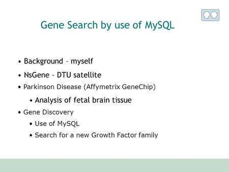 Gene Search by use of MySQL Background – myself NsGene – DTU satellite Parkinson Disease (Affymetrix GeneChip) Analysis of fetal brain tissue Gene Discovery.
