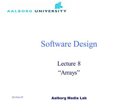 Aalborg Media Lab 28-Jun-15 Software Design Lecture 8 “Arrays”