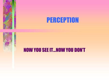 PERCEPTION NOW YOU SEE IT…NOW YOU DON’T. THE FIVE SENSES THE ONLY WAY THAT THE HUMAN BODY TAKES IN INFORMATION TOUCH SIGHT HEARING TASTE SMELL.